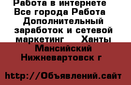   Работа в интернете - Все города Работа » Дополнительный заработок и сетевой маркетинг   . Ханты-Мансийский,Нижневартовск г.